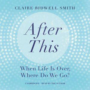 After This: When Life Is Over, Where Do We Go? by Claire Bidwell Smith