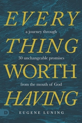 Everything Worth Having: A Journey Through 30 Unchangeable Promises from the Mouth of God by Eugene Luning