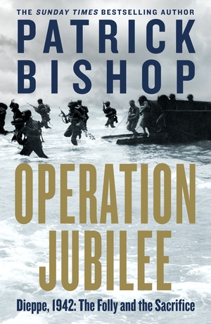 Operation Jubilee: Dieppe, 1942: The Folly and the Sacrifice by Patrick Bishop