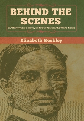 Behind the Scenes: Or, Thirty years a slave, and Four Years in the White House by Elizabeth Keckley