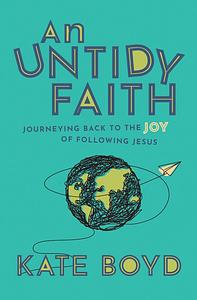 An Untidy Faith: Journeying Back to the Joy of Following Jesus by Kate Boyd