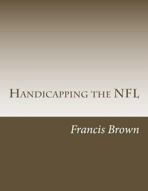 Handicapping the NFL: Win Consistently Year After Year by Francis Brown