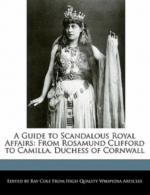 A Guide to Scandalous Royal Affairs: From Rosamund Clifford to Camilla, Duchess of Cornwall by Ray Cole