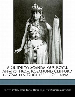 A Guide to Scandalous Royal Affairs: From Rosamund Clifford to Camilla, Duchess of Cornwall by Ray Cole