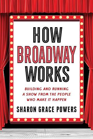 How Broadway Works: The People Behind the Curtain by Sharon Grace Powers