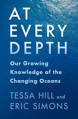 At Every Depth: Our Growing Knowledge of the Changing Oceans by Tessa Hill, Eric Simons