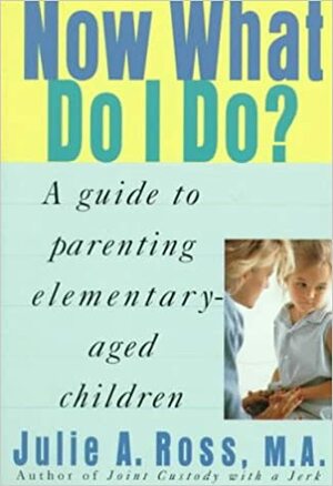Now What Do I Do?: A Guide to Parenting Elementary-Aged Children by Julie A. Ross