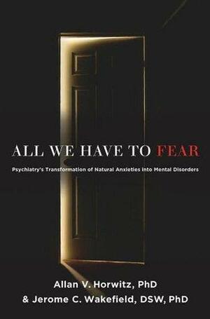 All We Have to Fear: Psychiatry's Transformation of Natural Anxieties into Mental Disorders by Allan V. Horwitz, Jerome C. Wakefield