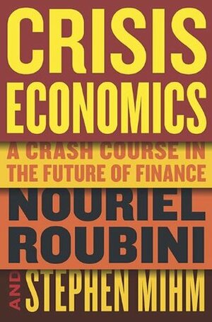 Crisis Economics: A Crash Course in the Future of Finance by Nouriel Roubini, Stephen Mihm