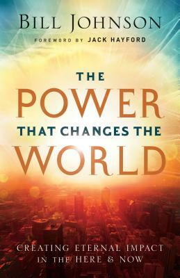 The Power That Changes the World: Creating Eternal Impact in the Here and Now by Bill Johnson