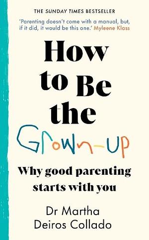 How to Be The Grown-Up: Why Good Parenting Starts with You by Martha Deiros Collado