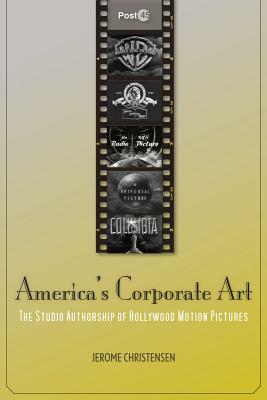 America's Corporate Art: The Studio Authorship of Hollywood Motion Pictures by Jerome Christensen