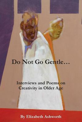 Do Not Go Gentle...: Interviews and Poems on Creativity and Ageing by Elizabeth Ashworth