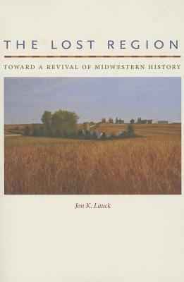 The Lost Region: Toward a Revival of Midwestern History by Jon K. Lauck