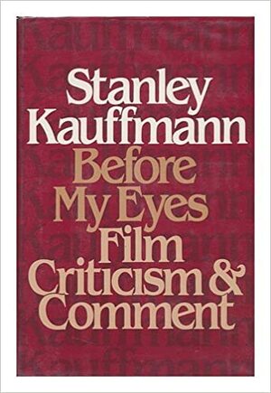 Before My Eyes: Film Criticism and Comment by Stanley Kauffmann