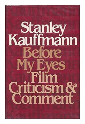 Before My Eyes: Film Criticism and Comment by Stanley Kauffmann