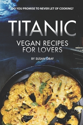 Titanic: Vegan Recipes for Lovers - Do you promise to never let of cooking? by Susan Gray