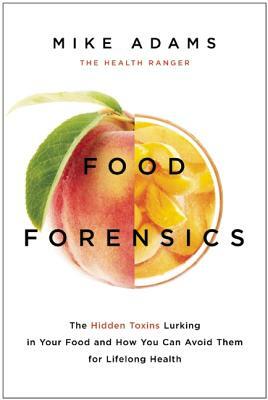 Food Forensics: The Hidden Toxins Lurking in Your Food and How You Can Avoid Them for Lifelong Health by Mike Adams
