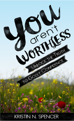 You Aren't Worthless: Unlock the Truth to Godly Confidence by Kristin N. Spencer