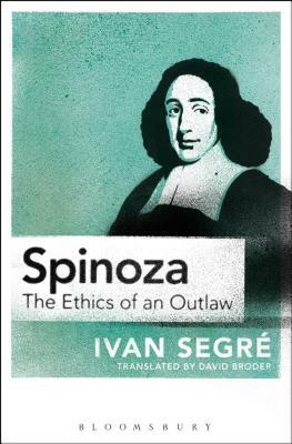 Spinoza: The Ethics of an Outlaw by Ivan Segré