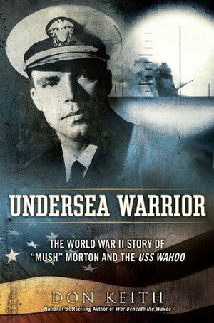 Undersea Warrior: The World War II Story of "Mush" Morton and the USS Wahoo by Don Keith