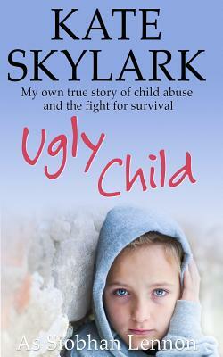 Ugly Child: My Own True Story of Child Abuse and the Fight for Survival by Siobhan Lennon, Kate Skylark