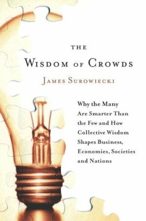 The Wisdom of Crowds: Why the Many Are Smarter Than the Few and How Collective Wisdom Shapes Business, Economies, Societies and Nations by James Surowiecki