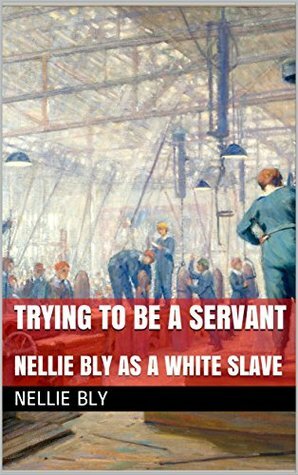 Trying to be a Servant: Followed by Nellie Bly as a White Slave by Nellie Bly