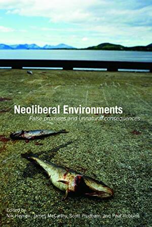 Neoliberal Environments: False Promises and Unnatural Consequences by Paul Robbins, Nikolas Heynen, Scott Prudham, James McCarthy