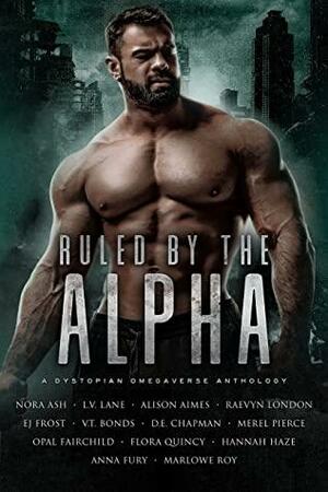 Ruled By The Alpha: A Dystopian Omegaverse Anthology by Marlowe Roy, Nora Ash, Hannah Haze, Alison Aimes, D.E. Chapman, Raevyn London, Anna Fury, E.J. Frost, L.V. Lane, V.T. Bonds, Merel Pierce, Flora Quincy