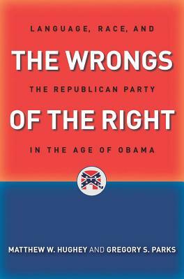 The Wrongs of the Right: Language, Race, and the Republican Party in the Age of Obama by Matthew W. Hughey, Gregory S. Parks