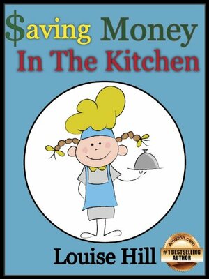 Saving Money in the Kitchen: Frugal Cooking Tips and Recipes by Louise Hill