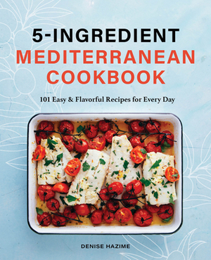 5 Ingredient Mediterranean Cookbook: 101 Easy & Flavorful Recipes for Every Day by Denise Hazime