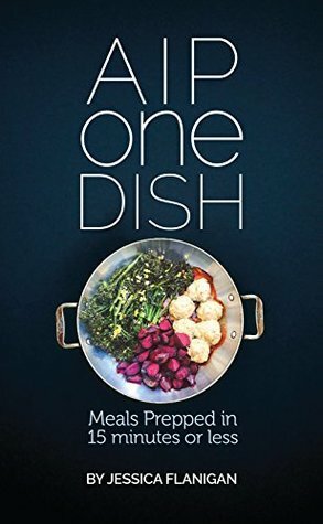 AIP One Dish: Meals Prepped in 15 Minutes or Less by Jessica Flanigan