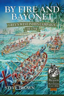 By Fire and Bayonet: Grey's West Indies Campaign of 1794 by Steve Brown