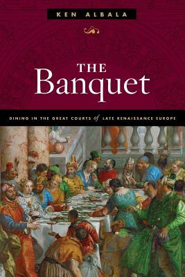 The Banquet: Dining in the Great Courts of Late Renaissance Europe by Ken Albala