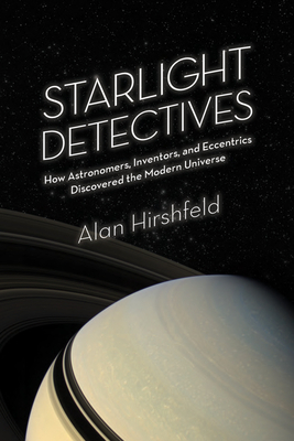 Starlight Detectives: How Astronomers, Inventors, and Eccentrics Discovered the Modern Universe by Alan Hirshfeld