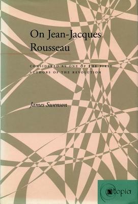 On Jean-Jacques Rousseau: Considered as One of the First Authors of the Revolution by James Swenson