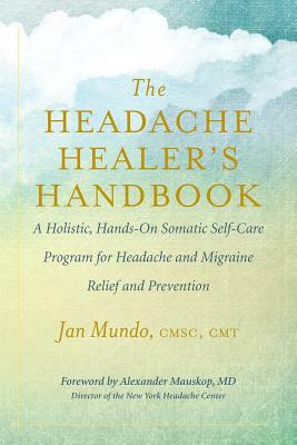 The Headache Healer's Handbook: A Holistic, Hands-On Somatic Self-Care Program for Headache and Migraine Relief and Prevention by Jan Mundo