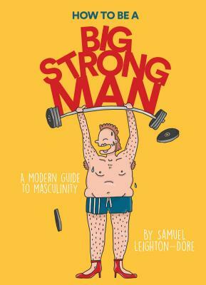 How to Be a Big Strong Man: A Modern Guide to Masculinity by Samuel Leighton-Dore