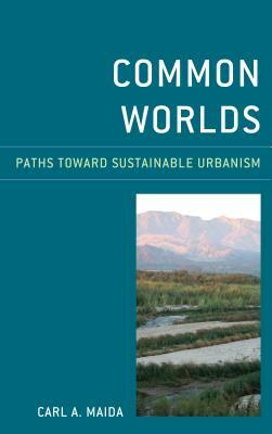 Common Worlds: Paths Toward Sustainable Urbanism by Carl a. Maida