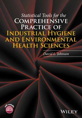 Statistical Tools for the Comprehensive Practice of Industrial Hygiene and Environmental Health Sciences by David L. Johnson