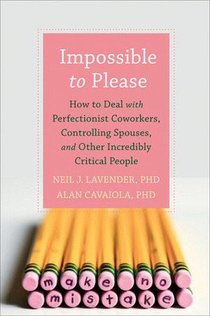 Impossible to Please: How to Deal with Perfectionist Coworkers, Controlling Spouses, and Other Incredibly Critical People by Neil J. Lavender, Alan A. Cavaiola