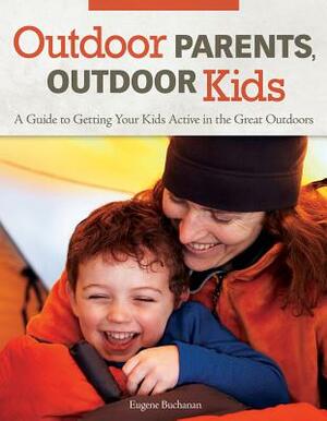 Outdoor Parents, Outdoor Kids: A Guide to Getting Your Kids Active in the Great Outdoors by Eugene Buchanan