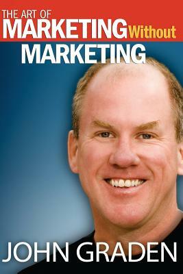 The Art of Marketing Without Marketing: How to Attract Clients Instead of Chasing Them by John Graden