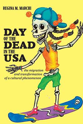 Day of the Dead in the USA: The Migration and Transformation of a Cultural Phenomenon by Regina M. Marchi