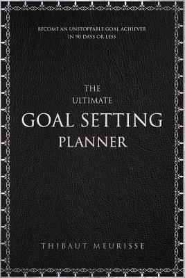 The Ultimate Goal Setting Planner: Become an Unstoppable Goal Achiever in 90 Days or Less by Thibaut Meurisse