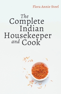 The Complete Indian Housekeeper and Cook: Giving Duties of Mistress and Servants the General Management of the House and Practical Recipes for Cooking by Flora Annie Steel, Grace Gardiner