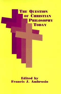 The Question of Christian Philosophy Today by Francis J. Ambrosio