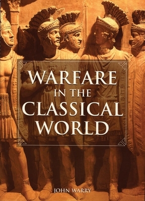 Warfare in the Classical World: An Illustrated Encyclopedia of Weapons, Warriors, and Warfare in the Ancient Civilizations of Greece and Rome by John Warry